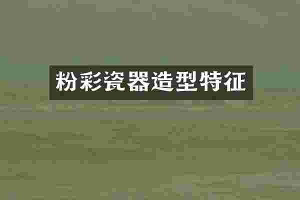 粉彩瓷器造型特征