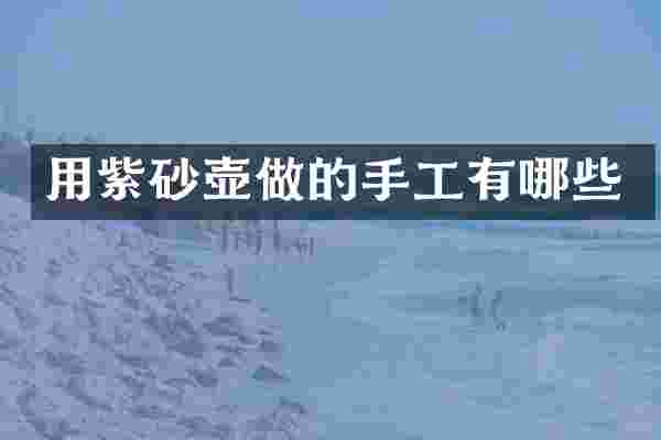 用紫砂壶做的手工有哪些