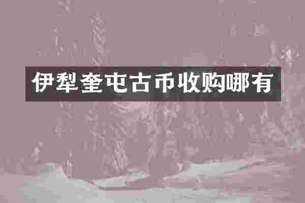 伊犁奎屯古币收购哪有