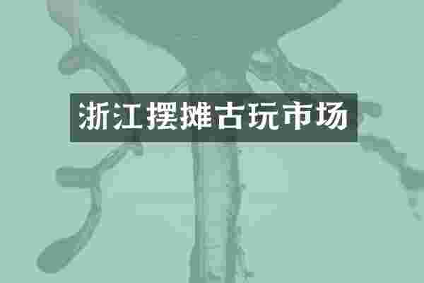 浙江摆摊古玩市场