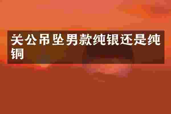 关公吊坠男款纯银还是纯铜