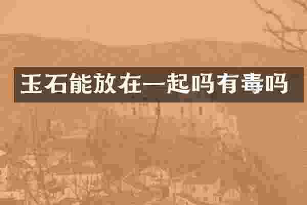 玉石能放在一起吗有毒吗