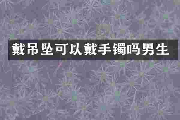 戴吊坠可以戴手镯吗男生
