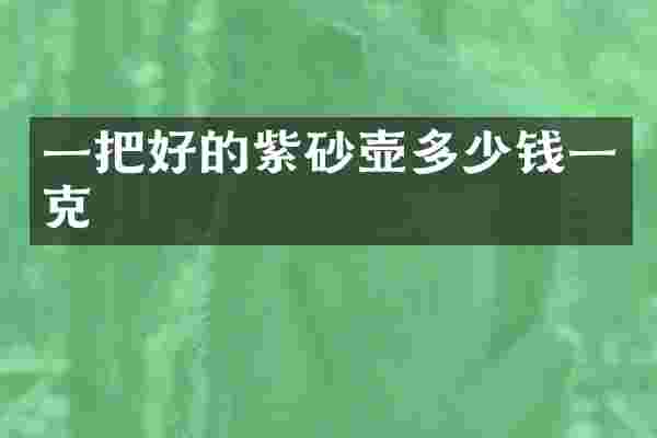 一把好的紫砂壶多少钱一克
