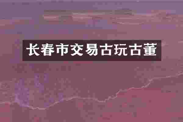 长春市交易古玩古董