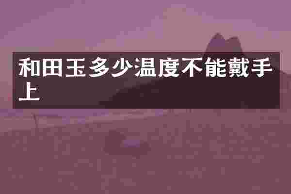 和田玉多少温度不能戴手上