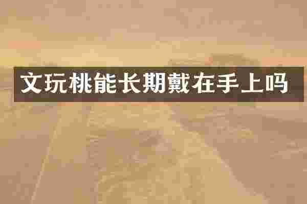 文玩桃能长期戴在手上吗