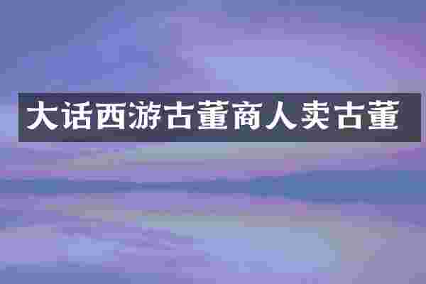 大话西游古董商人卖古董