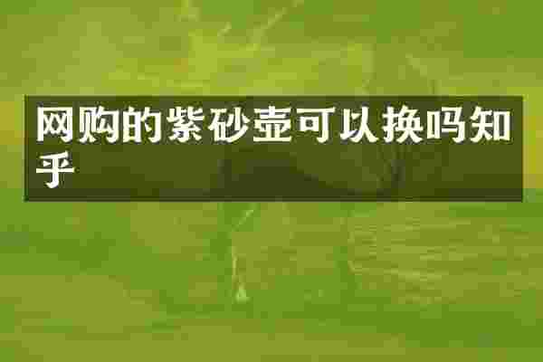 网购的紫砂壶可以换吗知乎