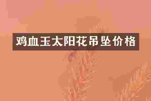 鸡血玉太阳花吊坠价格