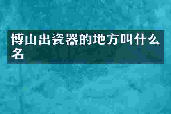 博山出瓷器的地方叫什么名