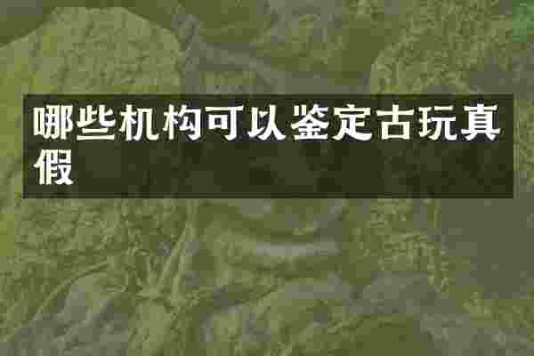 哪些机构可以鉴定古玩真假
