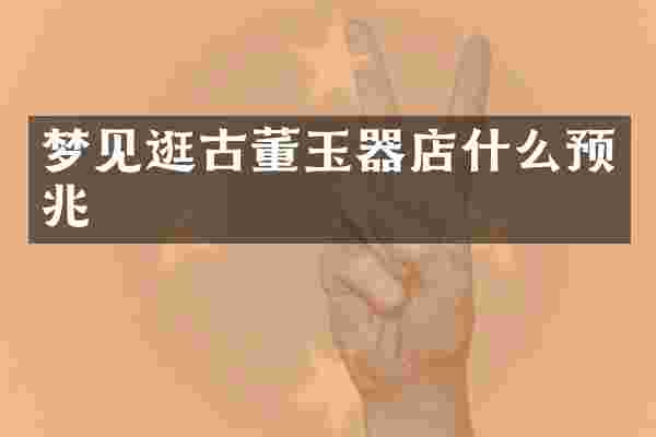 梦见逛古董玉器店什么预兆