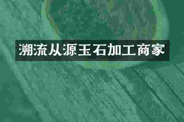 溯流从源玉石加工商家