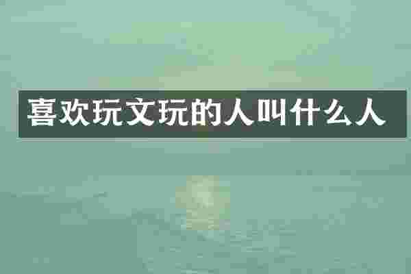 喜欢玩文玩的人叫什么人
