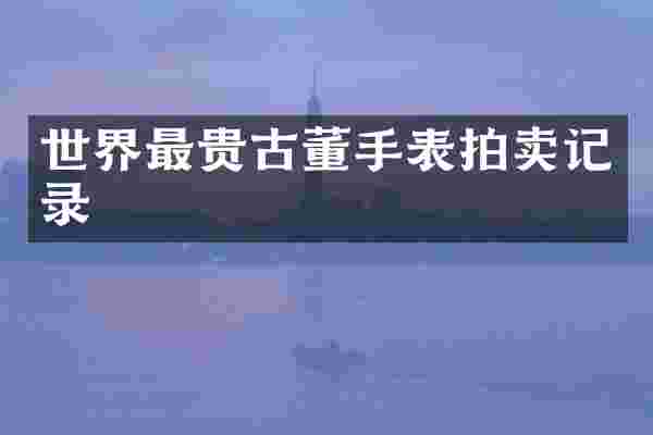 世界最贵古董手表拍卖记录