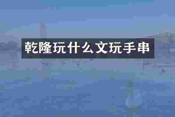 乾隆玩什么文玩手串