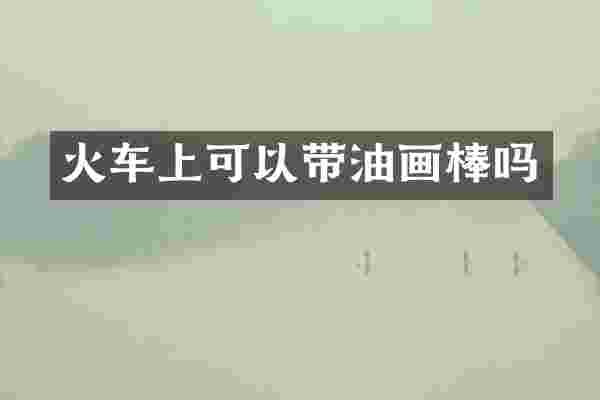 火车上可以带油画棒吗