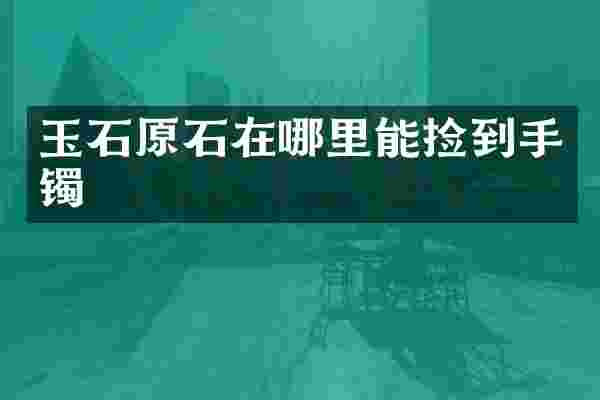 玉石原石在哪里能捡到手镯