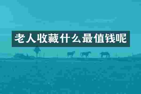 老人收藏什么最值钱呢
