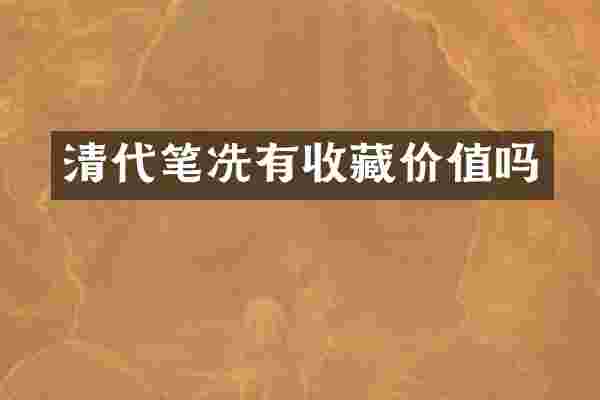 清代笔冼有收藏价值吗