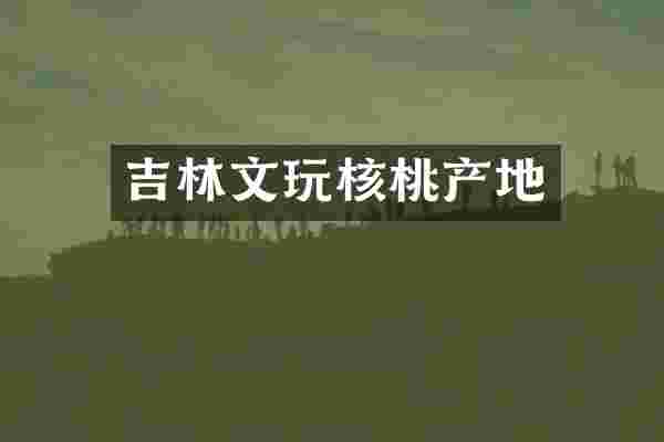 吉林文玩核桃产地