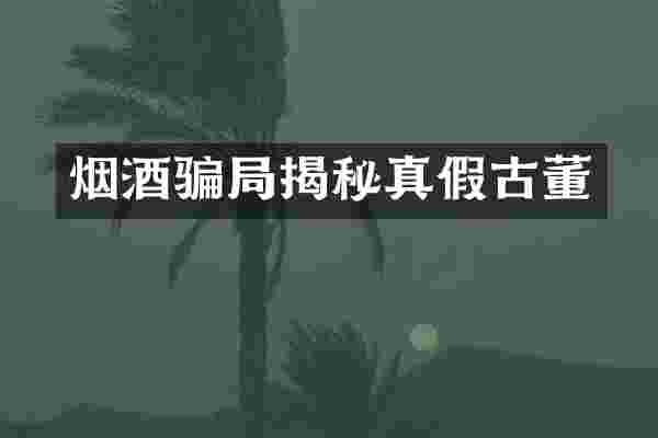 烟酒骗局揭秘真假古董