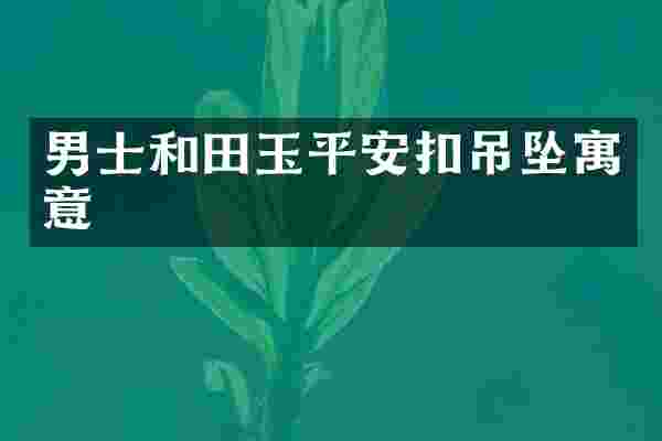 男士和田玉平安扣吊坠寓意