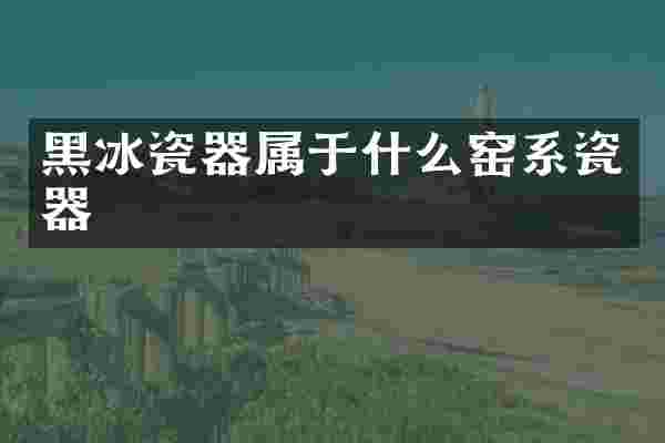 黑冰瓷器属于什么窑系瓷器