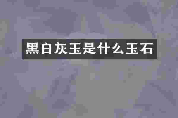 黑白灰玉是什么玉石