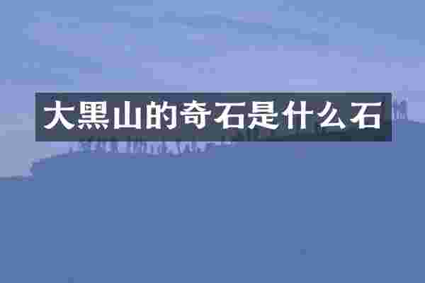 大黑山的奇石是什么石