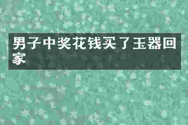 男子中奖花钱买了玉器回家