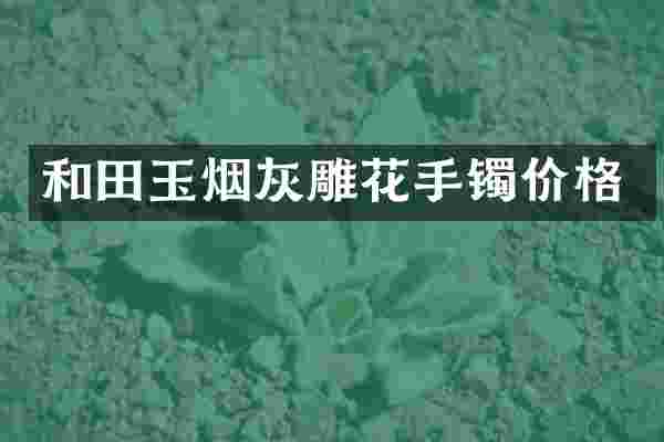 和田玉烟灰雕花手镯价格