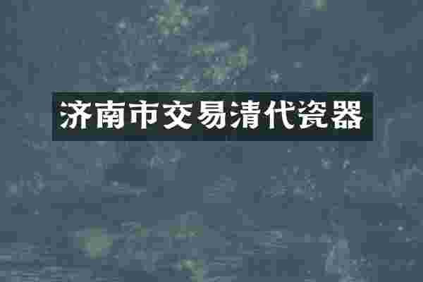 济南市交易清代瓷器