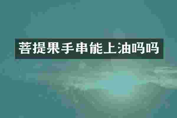 菩提果手串能上油吗吗