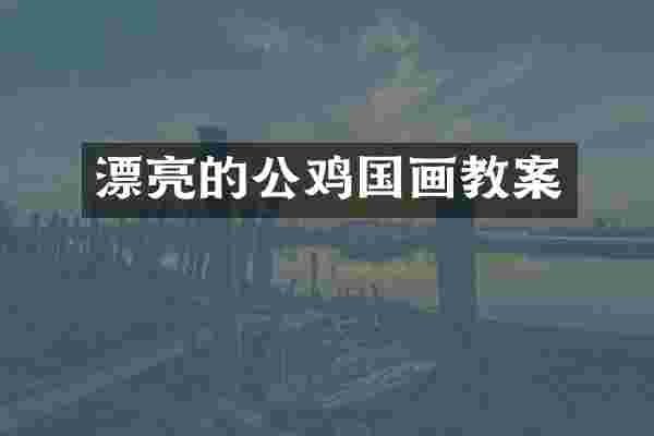 漂亮的公鸡国画教案