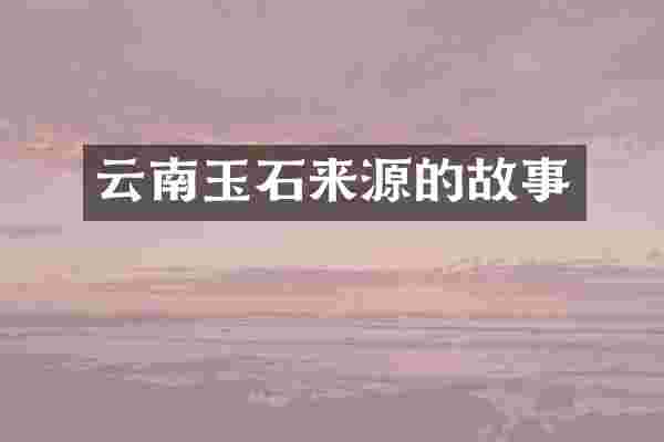 云南玉石来源的故事