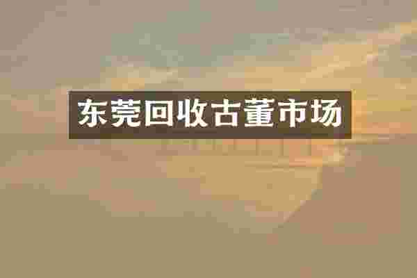 东莞回收古董市场