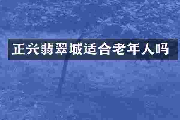 正兴翡翠城适合老年人吗