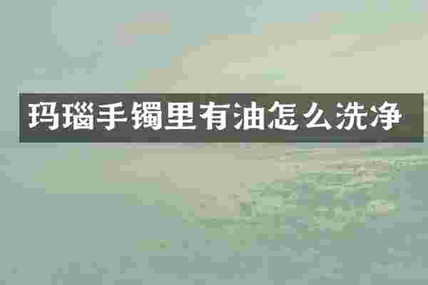 玛瑙手镯里有油怎么洗净