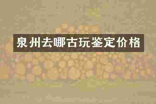 泉州去哪古玩鉴定价格