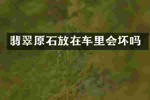 翡翠原石放在车里会坏吗