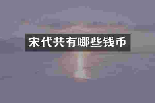 宋代共有哪些钱币