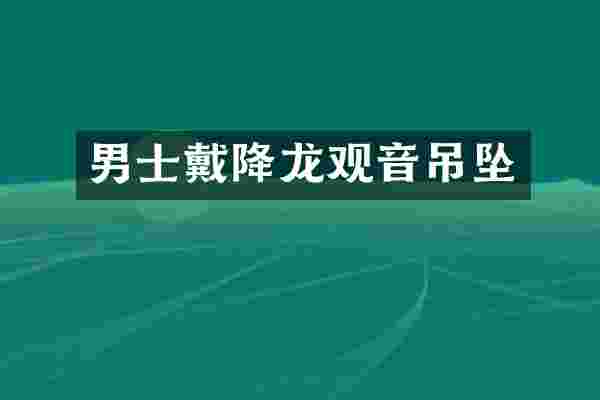 男士戴降龙观音吊坠