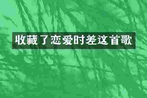收藏了恋爱时差这首歌