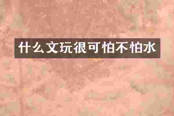 什么文玩很可怕不怕水