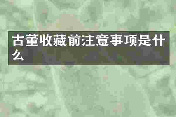 古董收藏前注意事项是什么