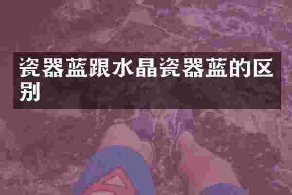 瓷器蓝跟水晶瓷器蓝的区别