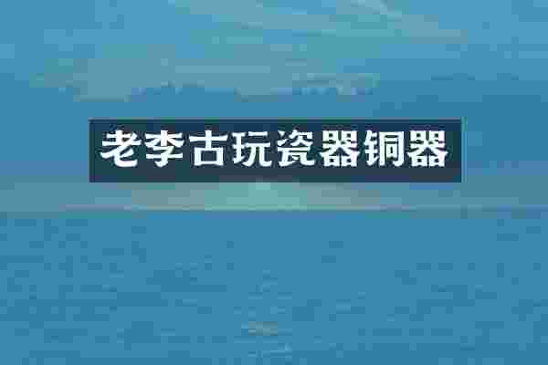老李古玩瓷器铜器