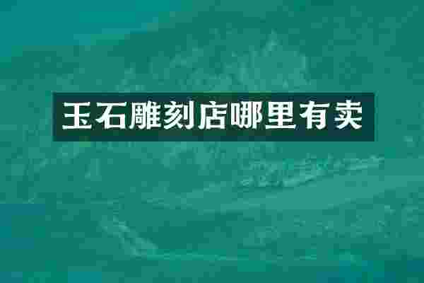 玉石雕刻店哪里有卖